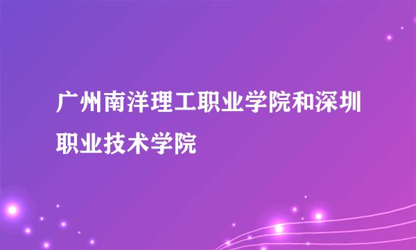 广州南洋理工职业学院和深圳职业技术学院
