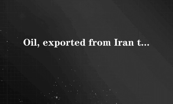Oil, exported from Iran to Europe, _____ by tankers.