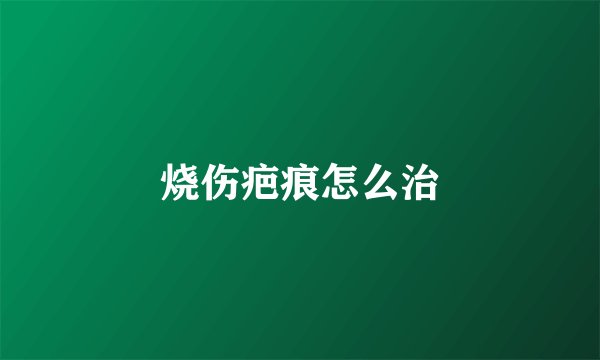烧伤疤痕怎么治