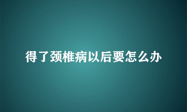 得了颈椎病以后要怎么办