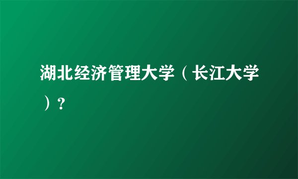 湖北经济管理大学(长江大学)?