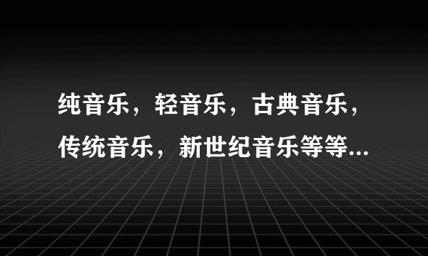 纯音乐，轻音乐，古典音乐，传统音乐，新世纪音乐等等有何区别？