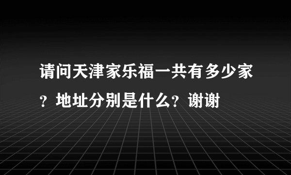 请问天津家乐福一共有多少家？地址分别是什么？谢谢