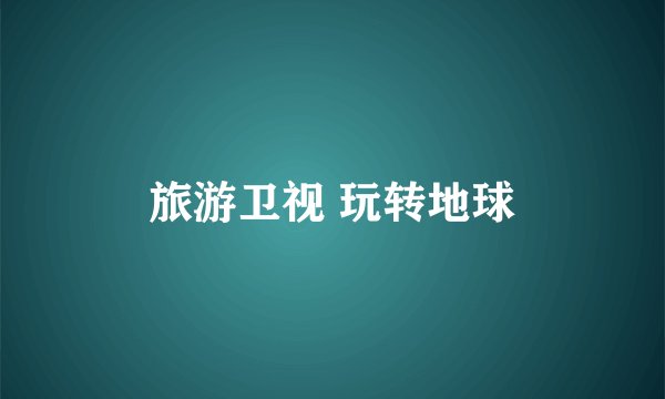 旅游卫视 玩转地球
