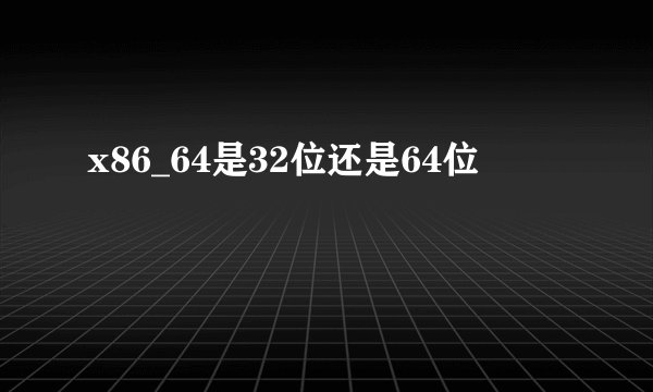 x86_64是32位还是64位