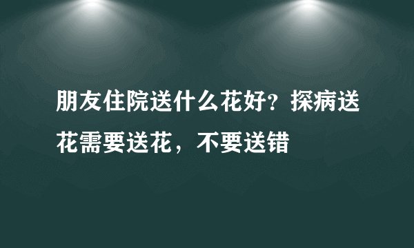朋友住院送什么花好？探病送花需要送花，不要送错