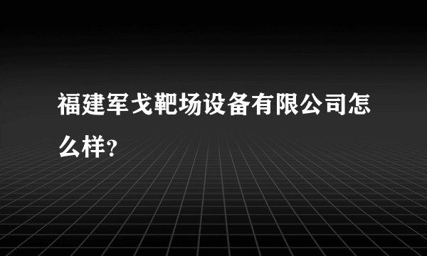 福建军戈靶场设备有限公司怎么样？