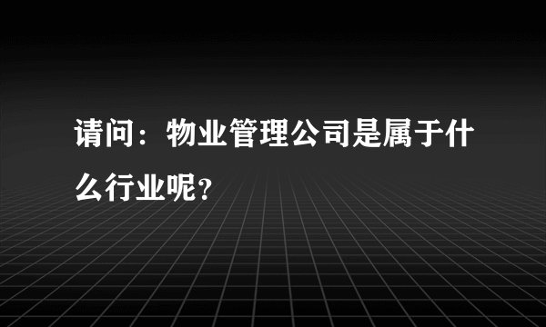 请问：物业管理公司是属于什么行业呢？