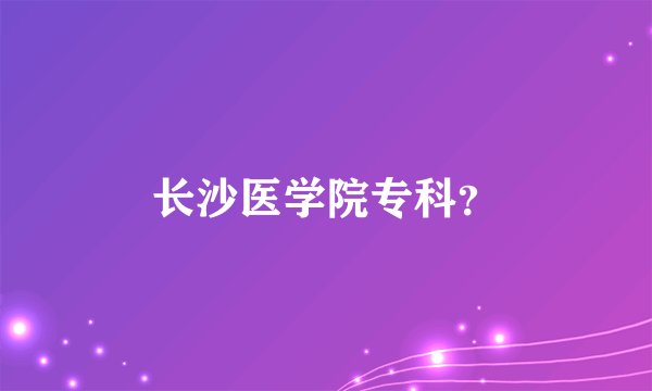 长沙医学院专科？