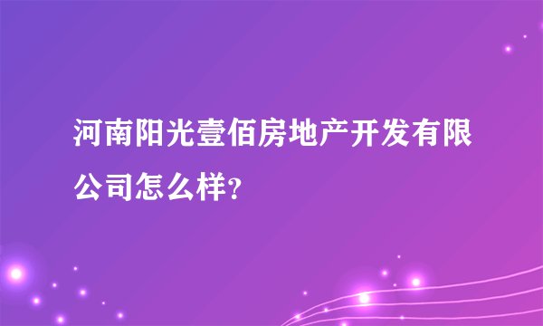 河南阳光壹佰房地产开发有限公司怎么样？