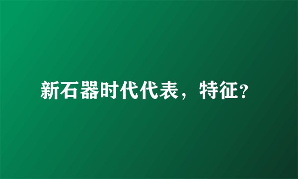 新石器时代代表，特征？
