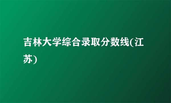 吉林大学综合录取分数线(江苏)