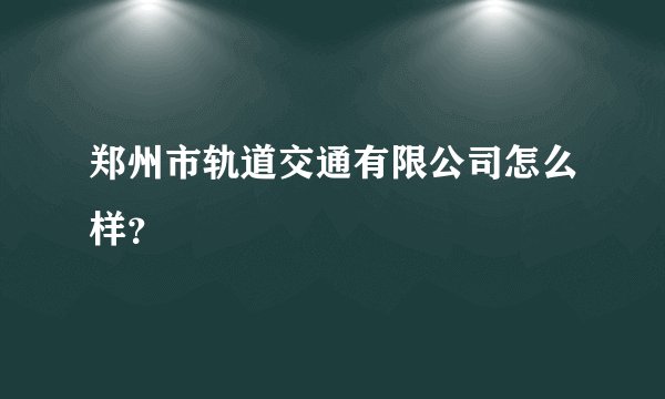郑州市轨道交通有限公司怎么样？