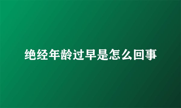 绝经年龄过早是怎么回事