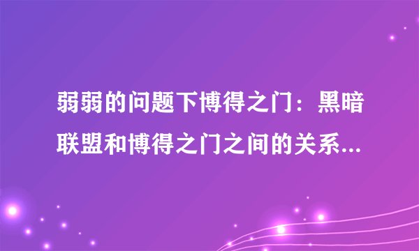 弱弱的问题下博得之门：黑暗联盟和博得之门之间的关系是什么 ？