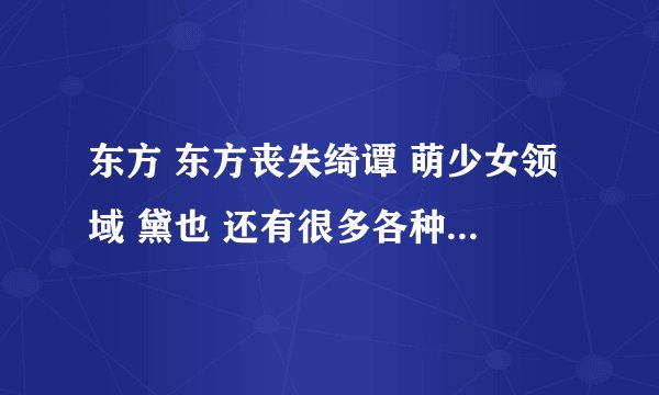 东方 东方丧失绮谭 萌少女领域 黛也 还有很多各种各样的动漫人物 他们是什么关系？ 希望详细点，谢谢！！