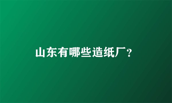 山东有哪些造纸厂？