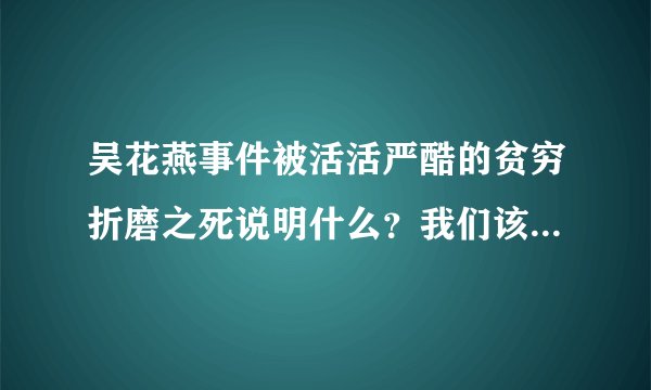 吴花燕事件被活活严酷的贫穷折磨之死说明什么？我们该反思什么？