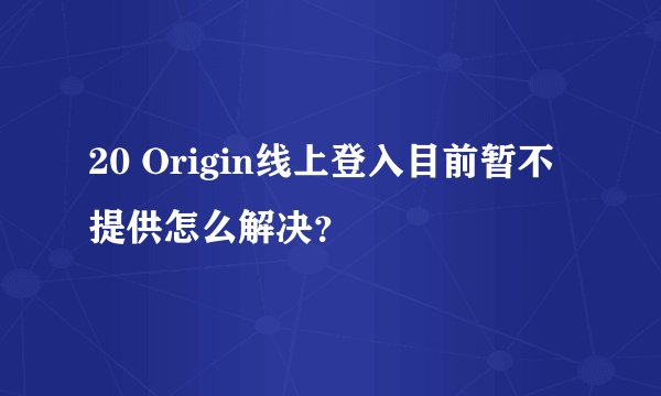 20 Origin线上登入目前暂不提供怎么解决？