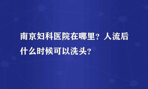南京妇科医院在哪里？人流后什么时候可以洗头？
