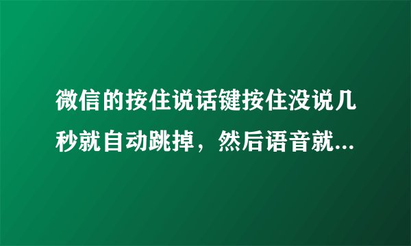 微信的按住说话键按住没说几秒就自动跳掉，然后语音就发出去了是怎么回事？