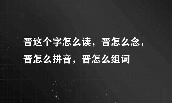 晋这个字怎么读，晋怎么念，晋怎么拼音，晋怎么组词