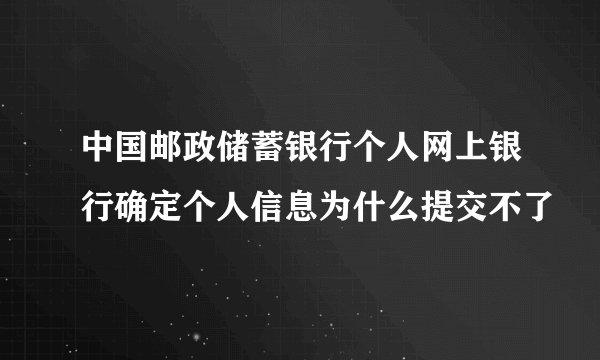 中国邮政储蓄银行个人网上银行确定个人信息为什么提交不了