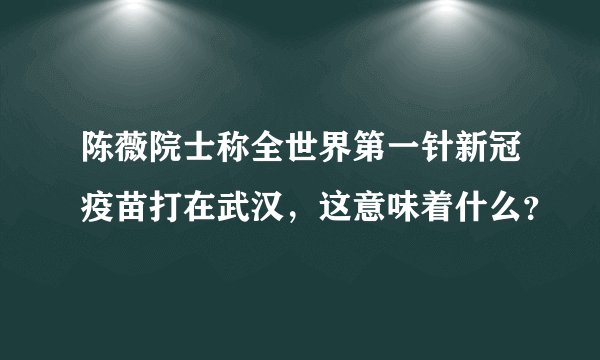 陈薇院士称全世界第一针新冠疫苗打在武汉，这意味着什么？