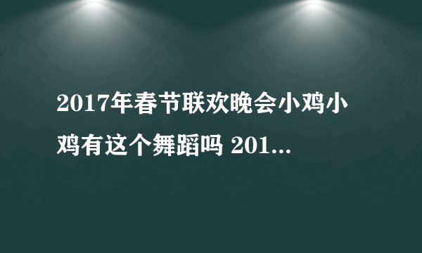 2017年春节联欢晚会小鸡小鸡有这个舞蹈吗 2017年春节联欢晚会有小鸡小鸡这个舞蹈？
