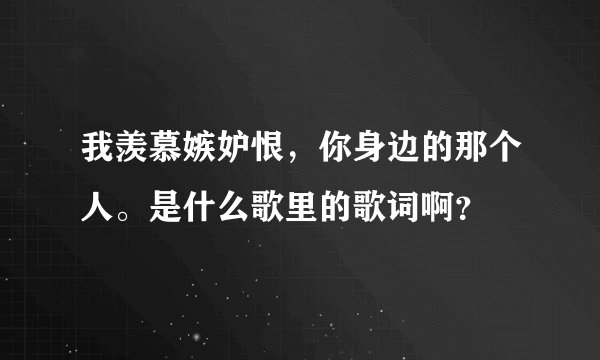 我羡慕嫉妒恨，你身边的那个人。是什么歌里的歌词啊？