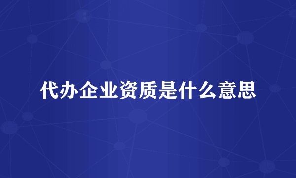 代办企业资质是什么意思
