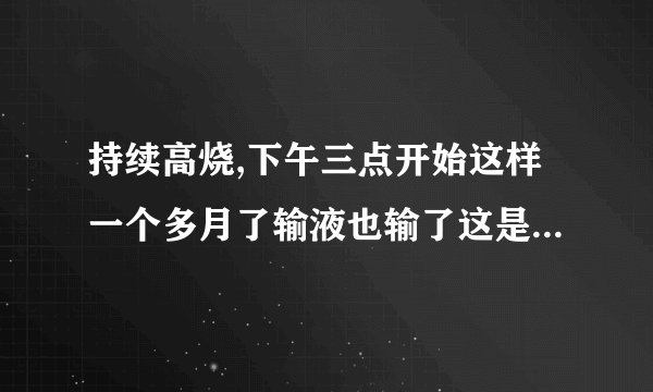 持续高烧,下午三点开始这样一个多月了输液也输了这是什么症状啊!