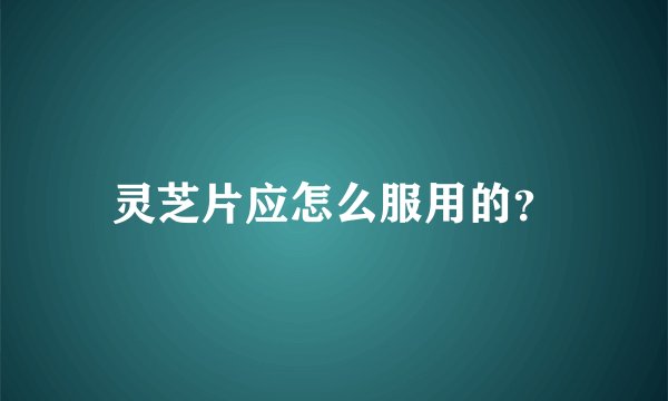 灵芝片应怎么服用的？