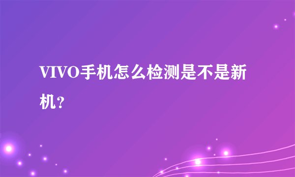 VIVO手机怎么检测是不是新机？