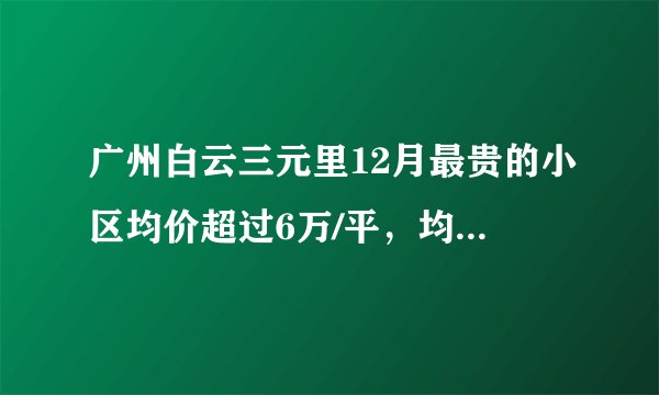 广州白云三元里12月最贵的小区均价超过6万/平，均价25848元/平