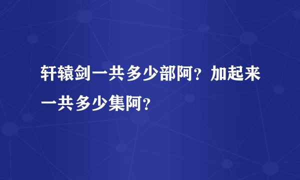 轩辕剑一共多少部阿？加起来一共多少集阿？