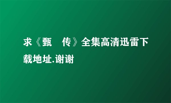 求《甄嬛传》全集高清迅雷下载地址.谢谢