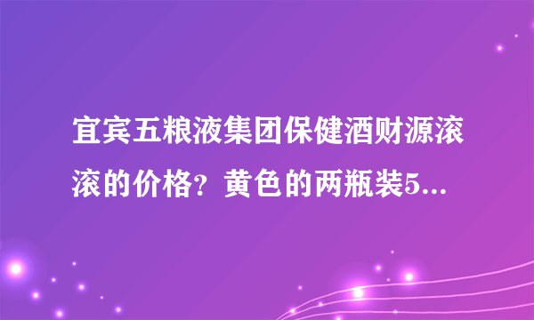 宜宾五粮液集团保健酒财源滚滚的价格？黄色的两瓶装500ml？