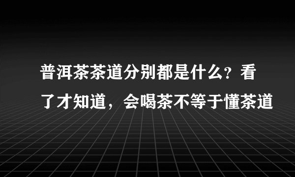 普洱茶茶道分别都是什么？看了才知道，会喝茶不等于懂茶道