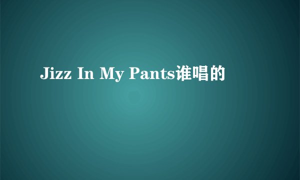 Jizz In My Pants谁唱的