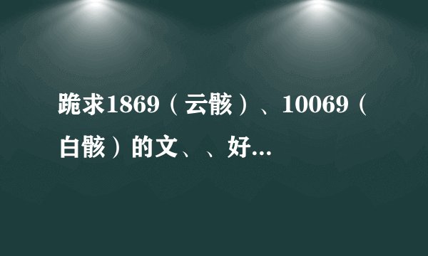 跪求1869（云骸）、10069（白骸）的文、、好的追加分哦