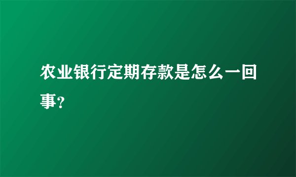 农业银行定期存款是怎么一回事？