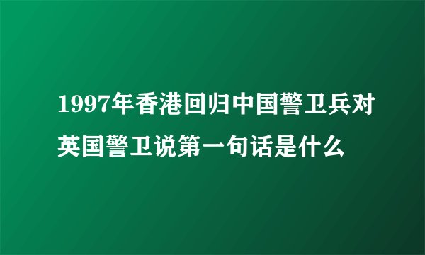 1997年香港回归中国警卫兵对英国警卫说第一句话是什么