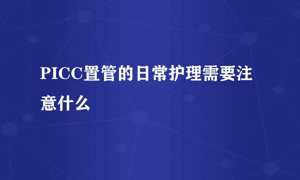 PICC置管的日常护理需要注意什么