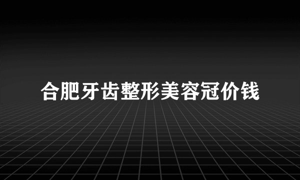 合肥牙齿整形美容冠价钱