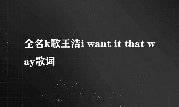 全名k歌王浩i want it that way歌词