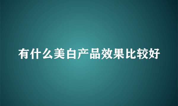 有什么美白产品效果比较好