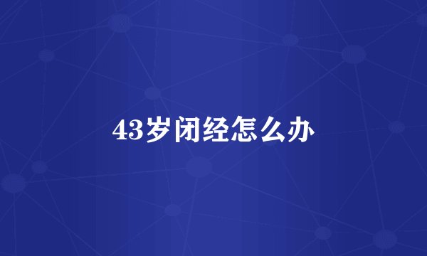 43岁闭经怎么办
