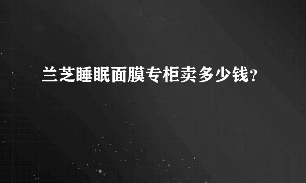 兰芝睡眠面膜专柜卖多少钱？