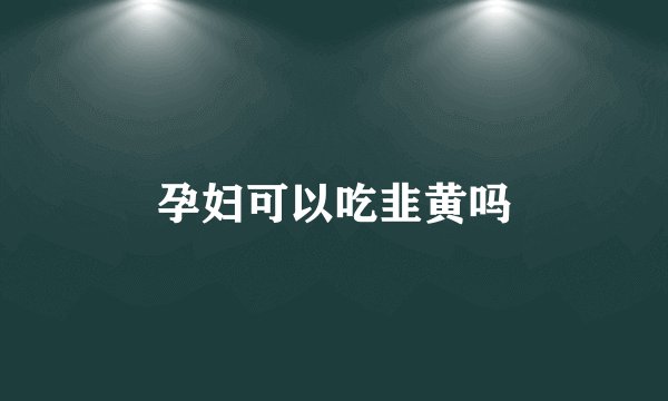 孕妇可以吃韭黄吗